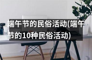 <h3>端午节的民俗活动(端午节的10种民俗活动)