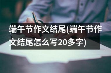 <h3>端午节作文结尾(端午节作文结尾怎么写20多字)