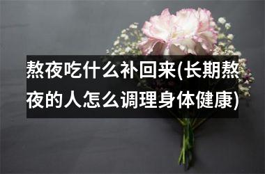 <h3>熬夜吃什么补回来(长期熬夜的人怎么调理身体健康)