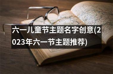 <h3>六一儿童节主题名字创意(2025年六一节主题推荐)