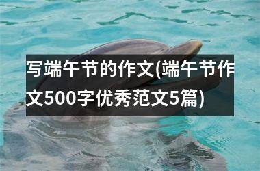 <h3>写端午节的作文(端午节作文500字优秀范文5篇)