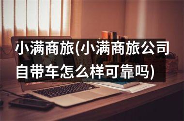 <h3>小满商旅(小满商旅公司自带车怎么样可靠吗)