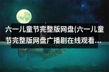 六一儿童节完整版网盘(六一儿童节完整版网盘广播剧在线观看)
