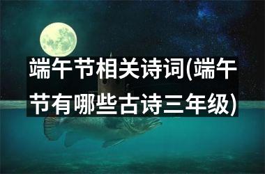 <h3>端午节相关诗词(端午节有哪些古诗三年级)