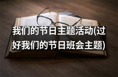 <h3>我们的节日主题活动(过好我们的节日班会主题)