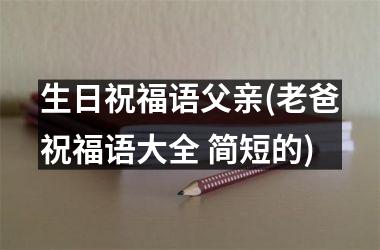 <h3>生日祝福语父亲(老爸祝福语大全 简短的)