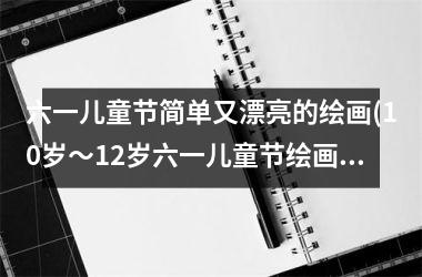 <h3>六一儿童节简单又漂亮的绘画(10岁～12岁六一儿童节绘画)