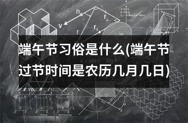 <h3>端午节习俗是什么(端午节过节时间是农历几月几日)