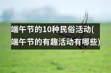 <h3>端午节的10种民俗活动(端午节的有趣活动有哪些)