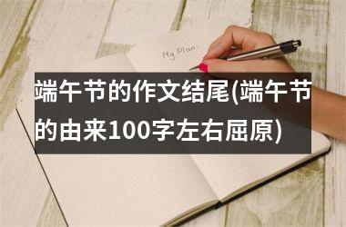 <h3>端午节的作文结尾(端午节的由来100字左右屈原)