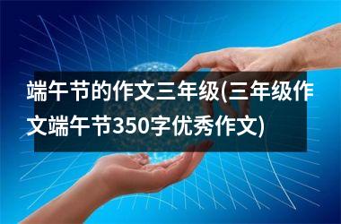 端午节的作文三年级(三年级作文端午节350字优秀作文)