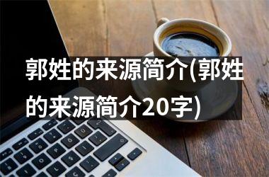 <h3>郭姓的来源简介(郭姓的来源简介20字)