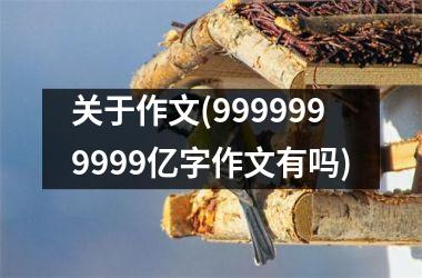<h3>关于作文(9999999999亿字作文有吗)