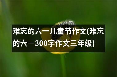 <h3>难忘的六一儿童节作文(难忘的六一300字作文三年级)