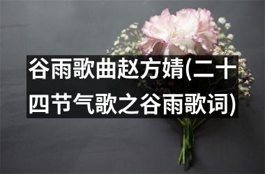 <h3>谷雨歌曲赵方婧(二十四节气歌之谷雨歌词)
