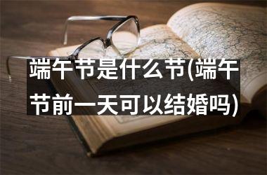 <h3>端午节是什么节(端午节前一天可以结婚吗)