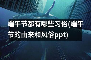 <h3>端午节都有哪些习俗(端午节的由来和风俗ppt)