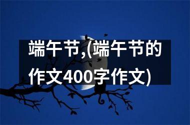 端午节,(端午节的作文400字作文)