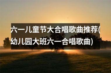<h3>六一儿童节大合唱歌曲推荐(幼儿园大班六一合唱歌曲)