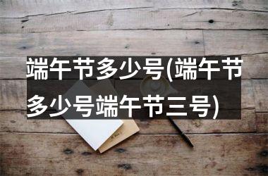<h3>端午节多少号(端午节多少号端午节三号)