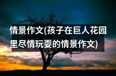 <h3>情景作文(孩子在巨人花园里尽情玩耍的情景作文)