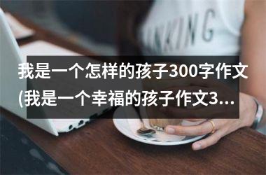 我是一个怎样的孩子300字作文(我是一个幸福的孩子作文300字)