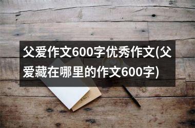 <h3>父爱作文600字优秀作文(父爱藏在哪里的作文600字)