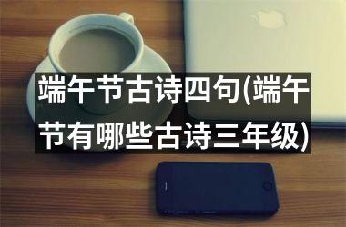 <h3>端午节古诗四句(端午节有哪些古诗三年级)