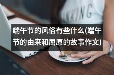 端午节的风俗有些什么(端午节的由来和屈原的故事作文)
