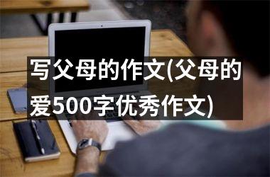 <h3>写父母的作文(父母的爱500字优秀作文)
