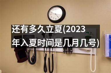 <h3>还有多久立夏(2025年入夏时间是几月几号)