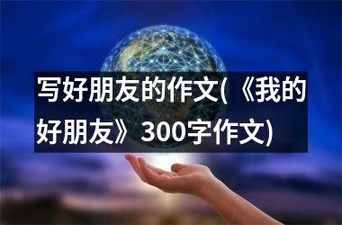 写好朋友的作文(《我的好朋友》300字作文)