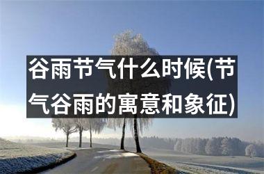 <h3>谷雨节气什么时候(节气谷雨的寓意和象征)