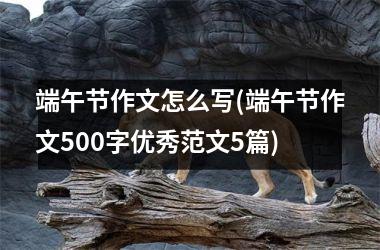 <h3>端午节作文怎么写(端午节作文500字优秀范文5篇)