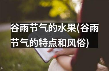 谷雨节气的水果(谷雨节气的特点和风俗)