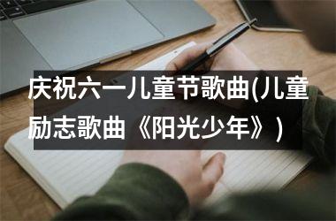 <h3>庆祝六一儿童节歌曲(儿童励志歌曲《阳光少年》)