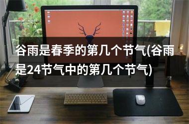 <h3>谷雨是春季的第几个节气(谷雨是24节气中的第几个节气)