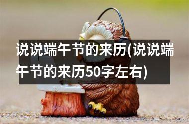 <h3>说说端午节的来历(说说端午节的来历50字左右)