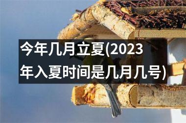 今年几月立夏(2023年入夏时间是几月几号)