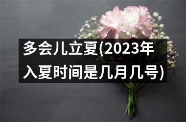 <h3>多会儿立夏(2025年入夏时间是几月几号)