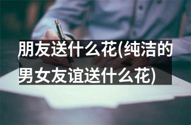 <h3>朋友送什么花(纯洁的男女友谊送什么花)