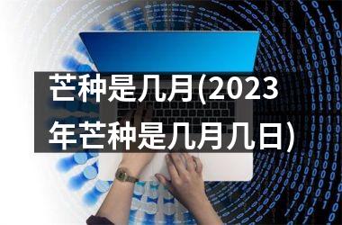 <h3>芒种是几月(2025年芒种是几月几日)