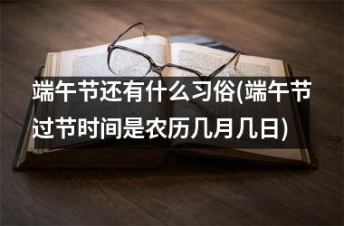 <h3>端午节还有什么习俗(端午节过节时间是农历几月几日)