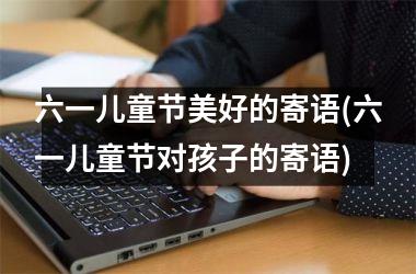 <h3>六一儿童节美好的寄语(六一儿童节对孩子的寄语)