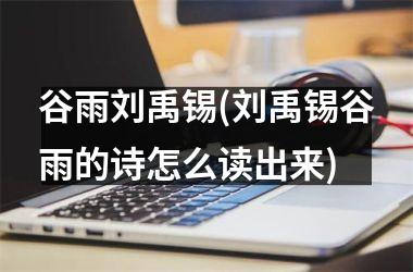 <h3>谷雨刘禹锡(刘禹锡谷雨的诗怎么读出来)