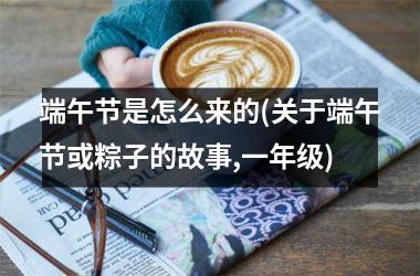 <h3>端午节是怎么来的(关于端午节或粽子的故事,一年级)