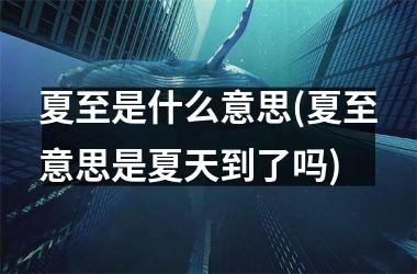 <h3>夏至是什么意思(夏至意思是夏天到了吗)