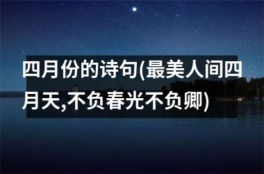 <h3>四月份的诗句(最美人间四月天,不负春光不负卿)
