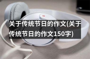 <h3>关于传统节日的作文(关于传统节日的作文150字)