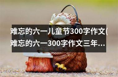 难忘的六一儿童节300字作文(难忘的六一300字作文三年级)